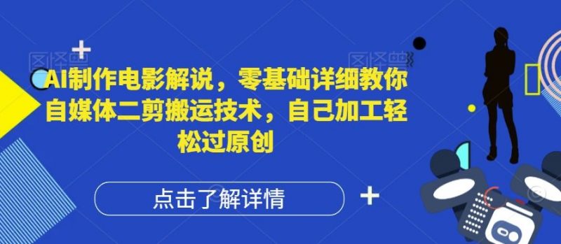 AI制作电影解说,零基础详细教你自媒体二剪搬运技术,自己加工轻松过原创【揭秘】-轻创社项目网