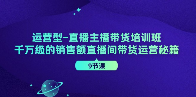 运营型直播主播带货培训班,千万级的销售额直播间带货运营秘籍(9节课)-轻创社项目网