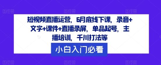 短视频直播运营,6月底线下课,录音+文字+课件+直播录屏,单品起号,主播培训,千川打法等-轻创社项目网