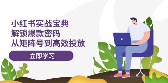 (12201期)小红书实战宝典:解锁爆款密码,从矩阵号到高效投放-轻创社项目网