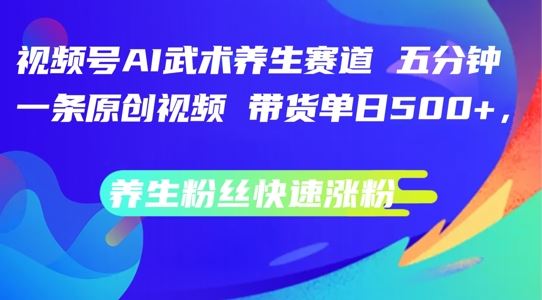 视频号AI武术养生赛道,五分钟一条原创视频,带货单日几张,养生粉丝快速涨粉【揭秘】-轻创社项目网