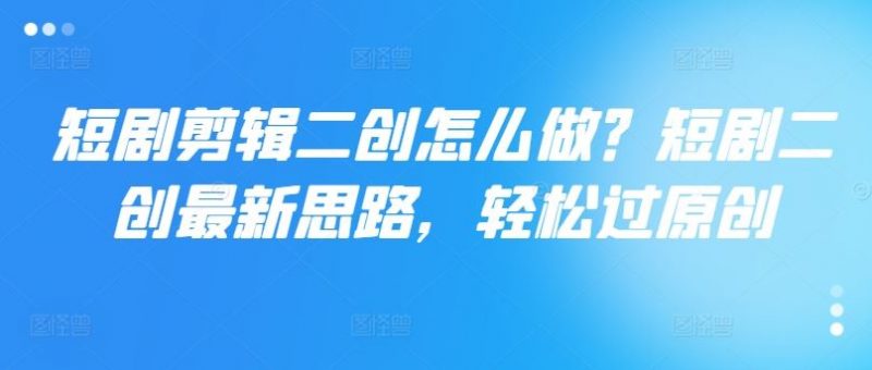 短剧剪辑二创怎么做?短剧二创最新思路,轻松过原创-轻创社项目网