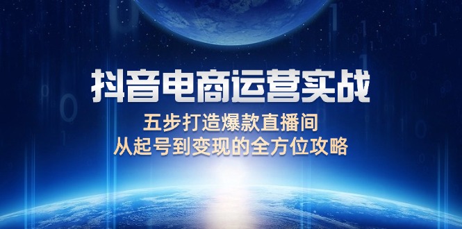 (12542期)抖音电商运营实战:五步打造爆款直播间,从起号到变现的全方位攻略-轻创社项目网