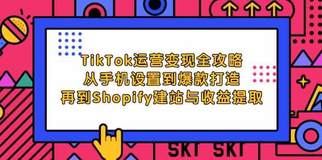 TikTok运营变现全攻略:从手机设置到爆款打造,再到Shopify建站与收益提取-轻创社项目网