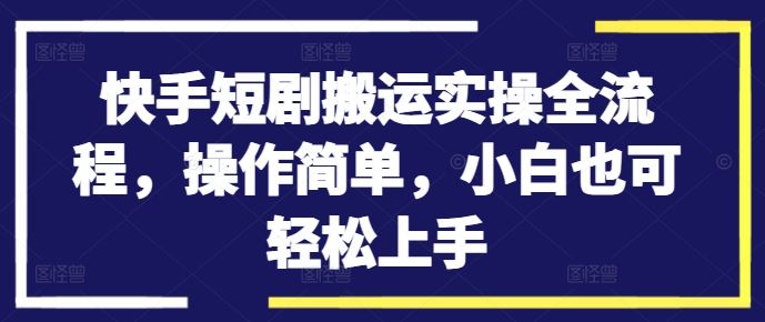 快手短剧搬运实操全流程,操作简单,小白也可轻松上手-轻创社项目网