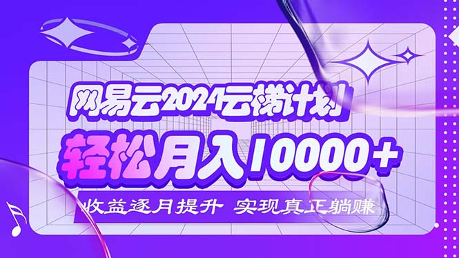 (12439期)2024网易云云梯计划 每月躺赚5000+-轻创社项目网