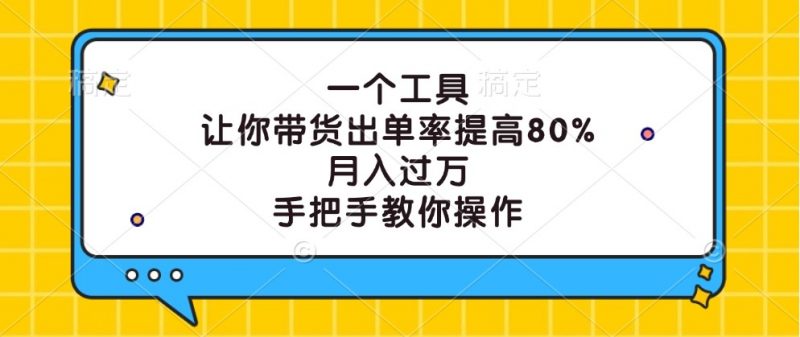 一个工具,让你带货出单率提高80%,月入过万,手把手教你操作-轻创社项目网