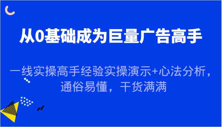 从0基础成为巨量广告高手,一线实操高手经验实操演示+心法分析,通俗易懂,干货满满-轻创社项目网
