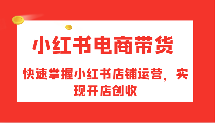 小红书电商带货,快速掌握小红书店铺运营,实现开店创收-轻创社项目网