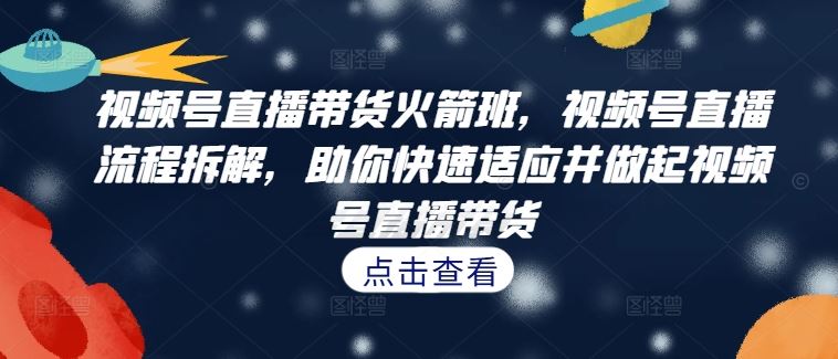 视频号直播带货火箭班,?视频号直播流程拆解,助你快速适应并做起视频号直播带货-轻创社项目网
