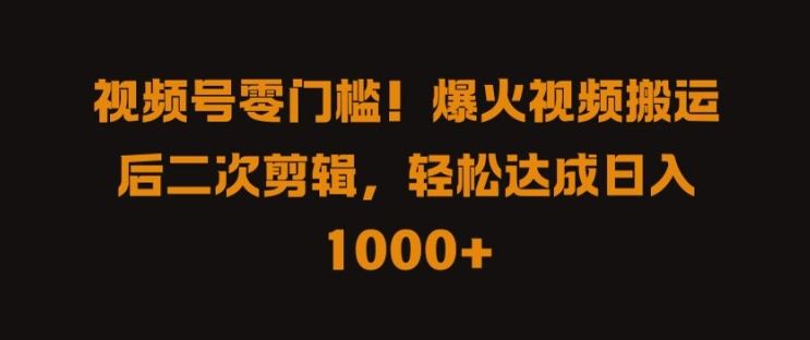 视频号零门槛，爆火视频搬运后二次剪辑，轻松达成日入 1k+【揭秘】-轻创社项目网