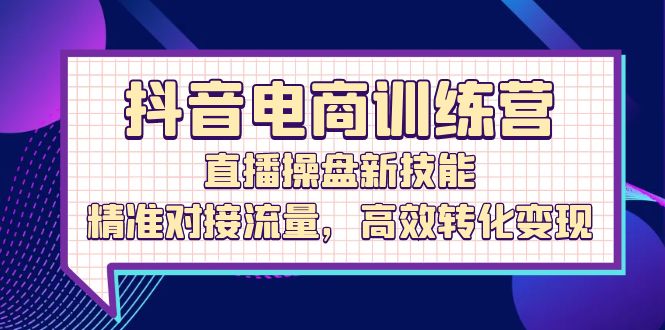 (12676期)抖音电商训练营:直播操盘新技能,精准对接流量,高效转化变现-轻创社项目网