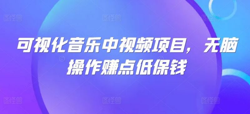 可视化音乐中视频项目,无脑操作赚点低保钱-轻创社项目网