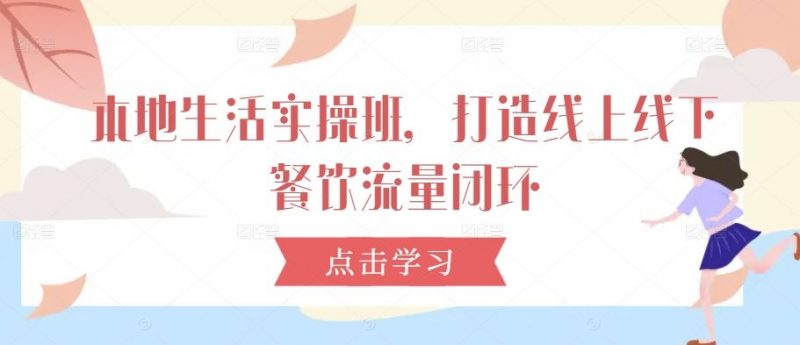 本地生活实操班，打造线上线下餐饮流量闭环-轻创社项目网