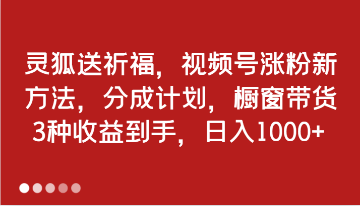 灵狐送祈福,视频号涨粉新方法,分成计划,橱窗带货 3种收益到手,日入1000+-轻创社项目网