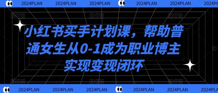 小红书买手计划课,帮助普通女生从0-1成为职业博主实现变现闭环-轻创社项目网