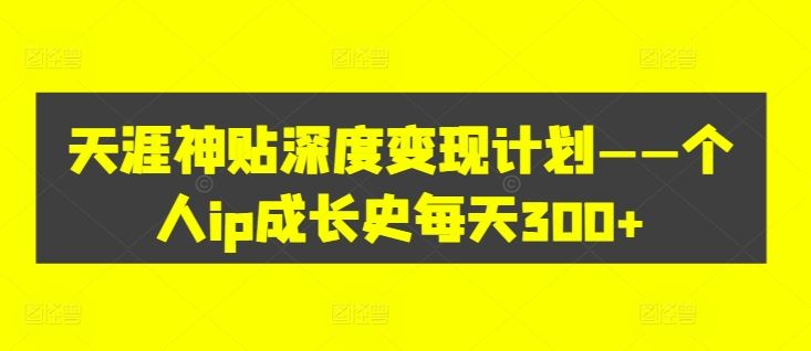天涯神贴深度变现计划——个人ip成长史每天300+【揭秘】-轻创社项目网