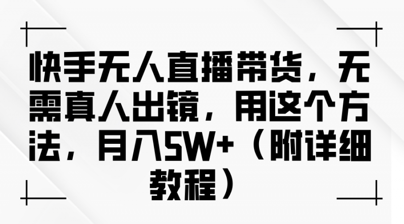 快手无人直播带货,无需真人出镜,用这个方法,月入5W+(附详细教程)-轻创社项目网