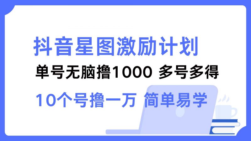(12787期)抖音星图激励计划 单号可撸1000 2个号2000 多号多得 简单易学-轻创社项目网