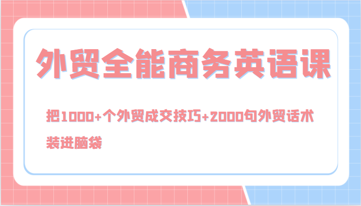 外贸全能商务英语课,把1000+个外贸成交技巧+2000句外贸话术,装进脑袋(144节)-轻创社项目网