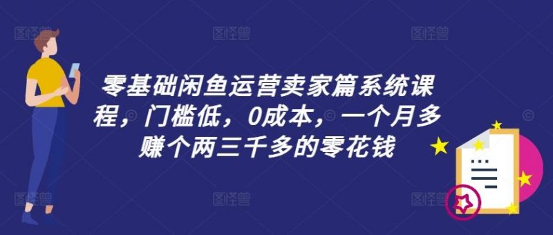 零基础闲鱼运营卖家篇系统课程,门槛低,0成本,一个月多赚个两三千多的零花钱-轻创社项目网