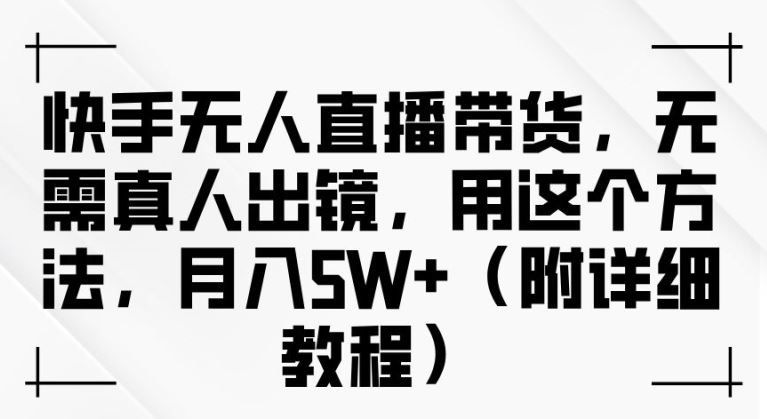 快手无人直播带货,无需真人出镜,用这个方法,月入过万(附详细教程)【揭秘】-轻创社项目网