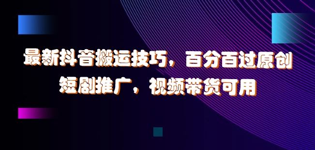 最新抖音搬运技巧,百分百过原创,短剧推广,视频带货可用【揭秘】-轻创社项目网