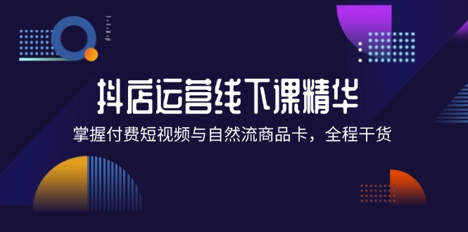 (12415期)抖店进阶线下课精华:掌握付费短视频与自然流商品卡,全程干货!-轻创社项目网