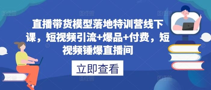 直播带货模型落地特训营线下课，?短视频引流+爆品+付费，短视频锤爆直播间-轻创社项目网