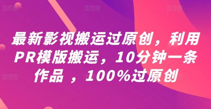 最新影视搬运过原创，利用PR模版搬运，10分钟一条作品 ，100%过原创【教程+PR模板】-轻创社项目网