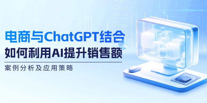 (12479期)电商与ChatGPT结合:如何利用AI提升销售额,案例分析及应用策略-轻创社项目网