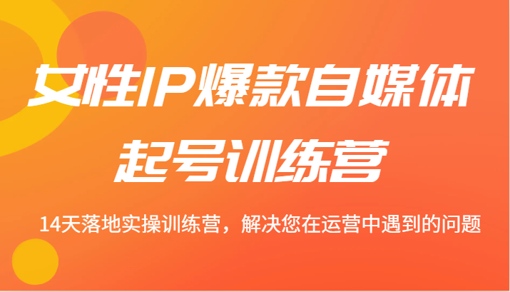 女性IP爆款自媒体起号训练营 14天落地实操训练营,解决您在运营中遇到的问题-轻创社项目网