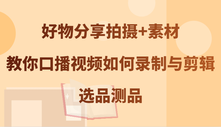 好物分享拍摄+素材,教你口播视频如何录制与剪辑,选品测品-轻创社项目网
