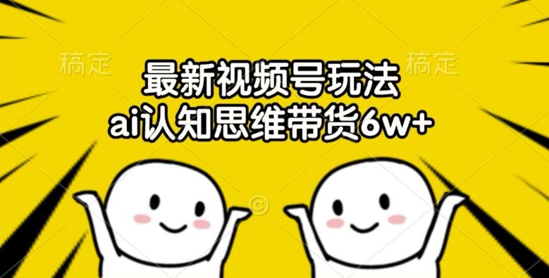 最新视频号玩法,ai认知思维带货6w+【揭秘】-轻创社项目网