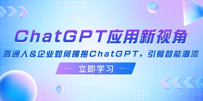 (12427期)ChatGPT应用新视角:普通人&企业如何拥抱ChatGPT,引领智能潮流-轻创社项目网
