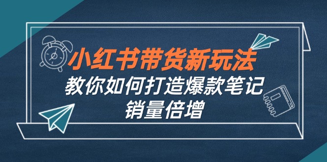 (12535期)小红书带货新玩法【9月课程】教你如何打造爆款笔记,销量倍增(无水印)-轻创社项目网
