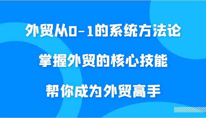 外贸从0-1的系统方法论,掌握外贸的核心技能,帮你成为外贸高手-轻创社项目网