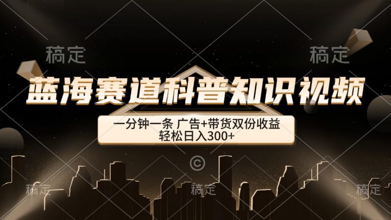 (12578期)蓝海赛道科普知识类视频,一分钟一条, 广告+带货双份收益,轻松日入300+-轻创社项目网
