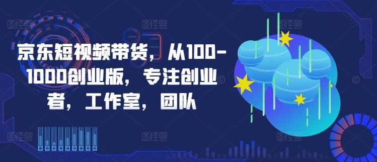 京东短视频带货，从100-1000创业版，专注创业者，工作室，团队-轻创社项目网