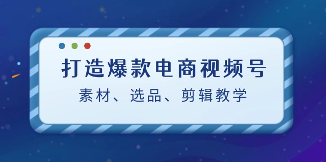 打造爆款电商视频号:素材、选品、剪辑教程-轻创社项目网