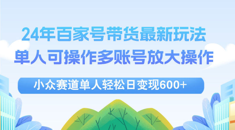 （12405期）24年百家号视频带货最新玩法，单人可操作多账号放大操作，单人轻松日变…-轻创社项目网