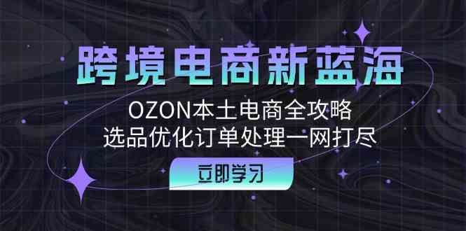 跨境电商新蓝海:OZON本土电商全攻略,选品优化订单处理一网打尽-轻创社项目网