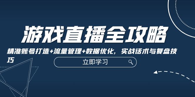 游戏直播全攻略:精准账号打造+流量管理+数据优化,实战话术与复盘技巧-轻创社项目网