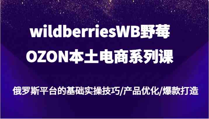 wildberriesWB野莓/OZON本土电商系列课,俄罗斯平台的基础实操技巧/产品优化/爆款打造-轻创社项目网