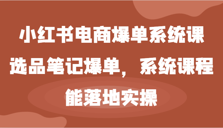 小红书电商爆单系统课-选品笔记爆单,系统课程,能落地实操-轻创社项目网