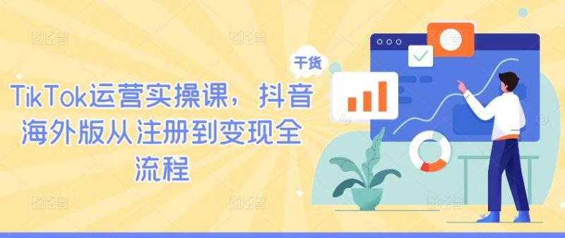 TikTok运营实操课,抖音海外版从注册到变现全流程-轻创社项目网
