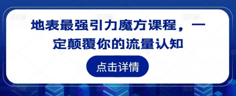 地表最强引力魔方课程，一定颠覆你的流量认知-轻创社项目网