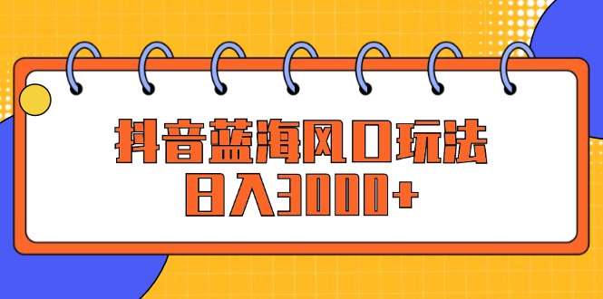 (12518期)抖音蓝海风口玩法,日入3000+-轻创社项目网