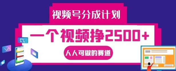 视频号分成计划，一个视频挣2500+，人人可做的赛道【揭秘】-轻创社项目网