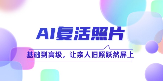 AI复活照片技巧课:基础到高级,让亲人旧照跃然屏上-轻创社项目网
